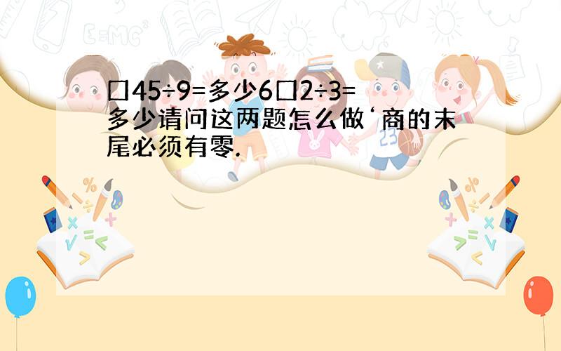 囗45÷9=多少6囗2÷3=多少请问这两题怎么做‘商的末尾必须有零.