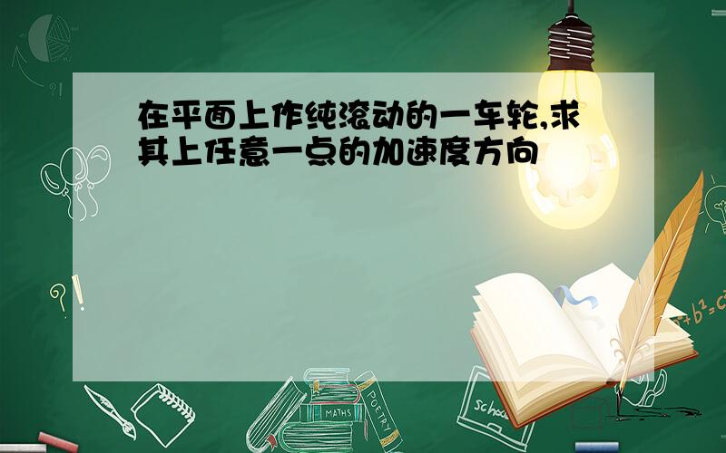 在平面上作纯滚动的一车轮,求其上任意一点的加速度方向