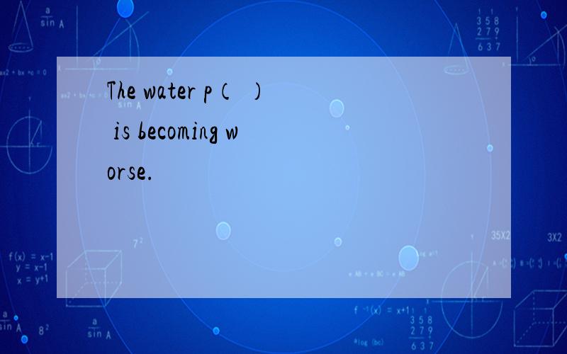 The water p（ ） is becoming worse.