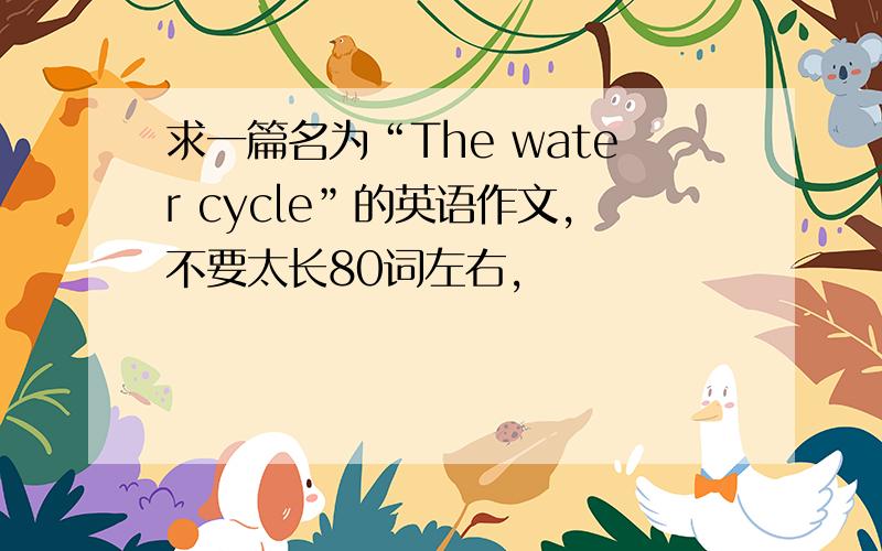 求一篇名为“The water cycle”的英语作文,不要太长80词左右,