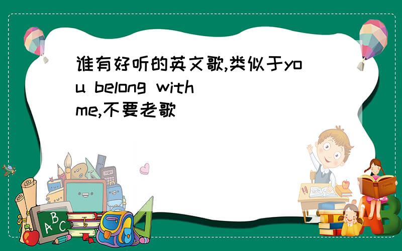 谁有好听的英文歌,类似于you belong with me,不要老歌