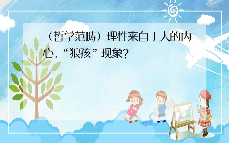 （哲学范畴）理性来自于人的内心.“狼孩”现象?