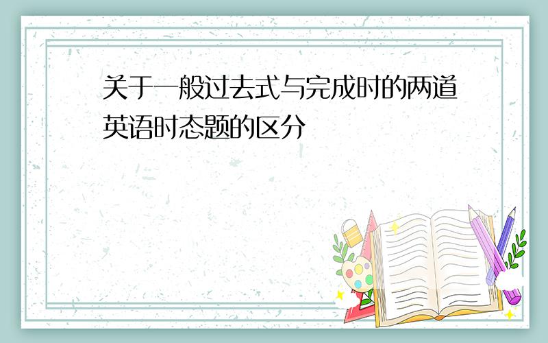 关于一般过去式与完成时的两道英语时态题的区分