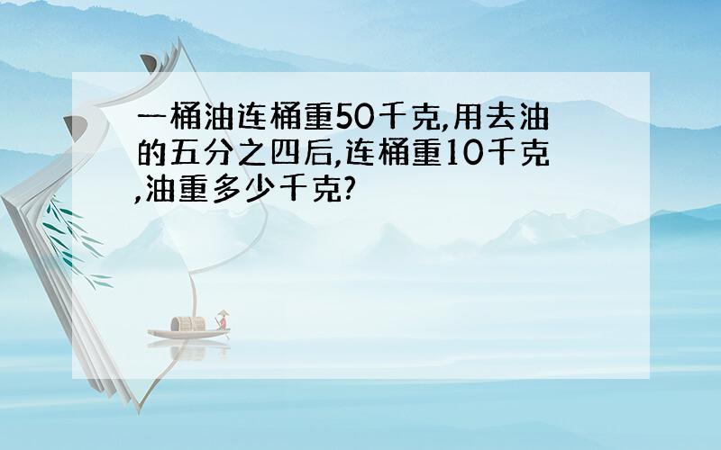 一桶油连桶重50千克,用去油的五分之四后,连桶重10千克,油重多少千克?