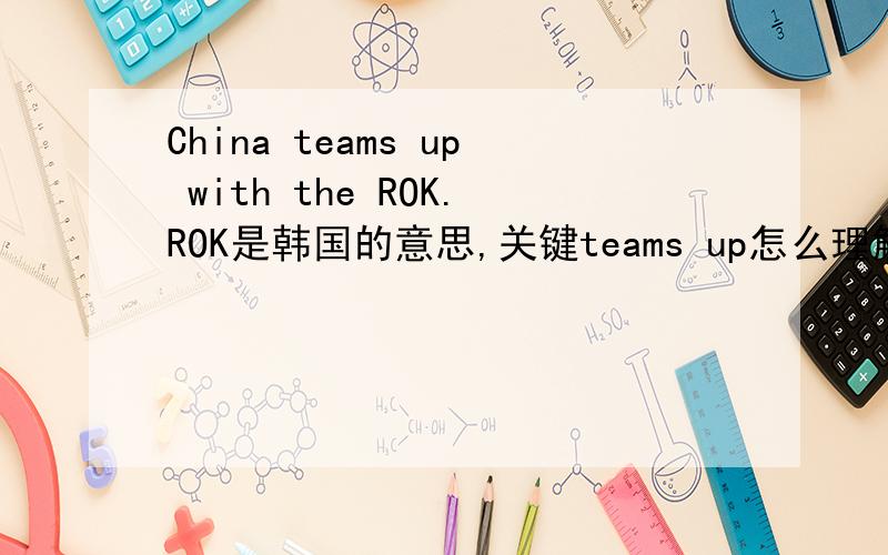 China teams up with the ROK.ROK是韩国的意思,关键teams up怎么理解?