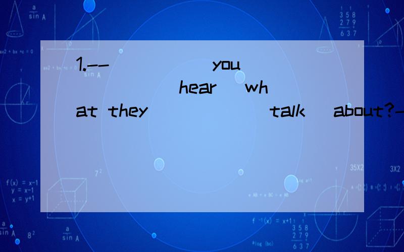 1.--_____ you ____( hear) what they _____(talk) about?--I'm