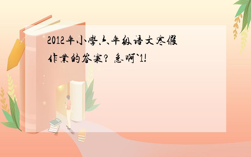 2012年小学六年级语文寒假作业的答案? 急啊`1!