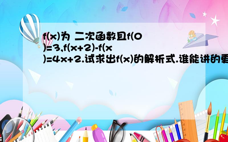 f(x)为 二次函数且f(0)=3,f(x+2)-f(x)=4x+2.试求出f(x)的解析式.谁能讲的更清楚点