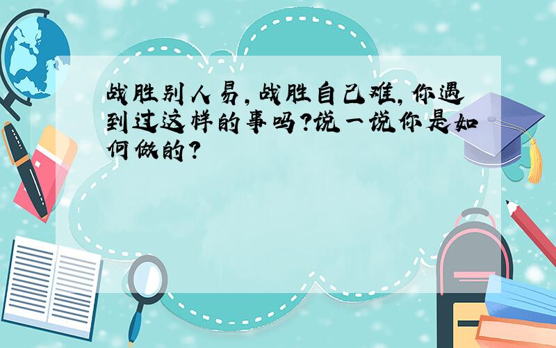 战胜别人易,战胜自己难,你遇到过这样的事吗?说一说你是如何做的?