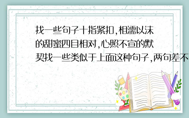 找一些句子十指紧扣,相濡以沫的甜蜜四目相对,心照不宣的默契找一些类似于上面这种句子,两句差不多的那种