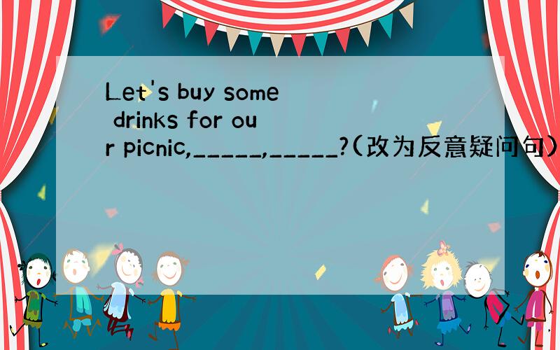 Let's buy some drinks for our picnic,_____,_____?(改为反意疑问句）