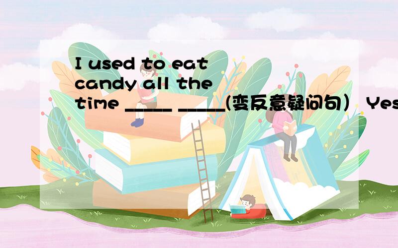 I used to eat candy all the time _____ _____(变反意疑问句） Yes,I d