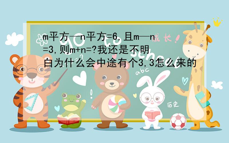 m平方—n平方=6,且m—n=3,则m+n=?我还是不明白为什么会中途有个3,3怎么来的