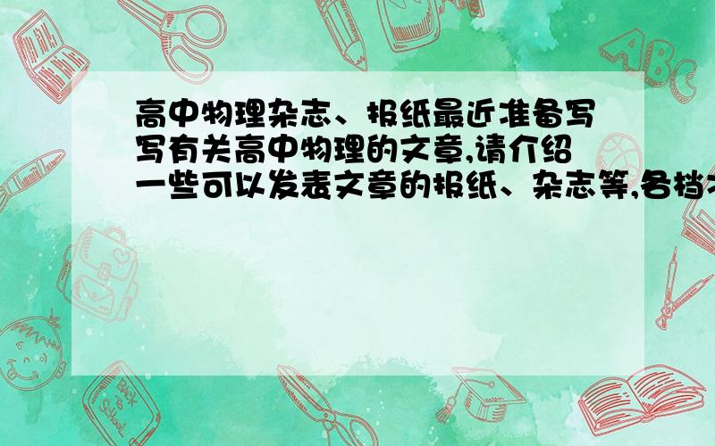 高中物理杂志、报纸最近准备写写有关高中物理的文章,请介绍一些可以发表文章的报纸、杂志等,各档次的都要哦,谢谢!