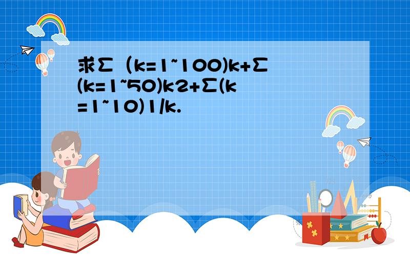 求∑（k=1~100)k+∑(k=1~50)k2+∑(k=1~10)1/k.