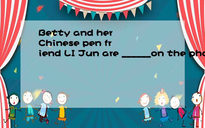 Betty and her Chinese pen friend LI Jun are ______on the pho