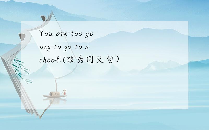 You are too young to go to school.(改为同义句）