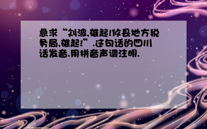 急求“刘波,雄起!攸县地方税务局,雄起!”.这句话的四川话发音.用拼音声调注明.