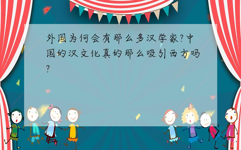 外国为何会有那么多汉学家?中国的汉文化真的那么吸引西方吗?