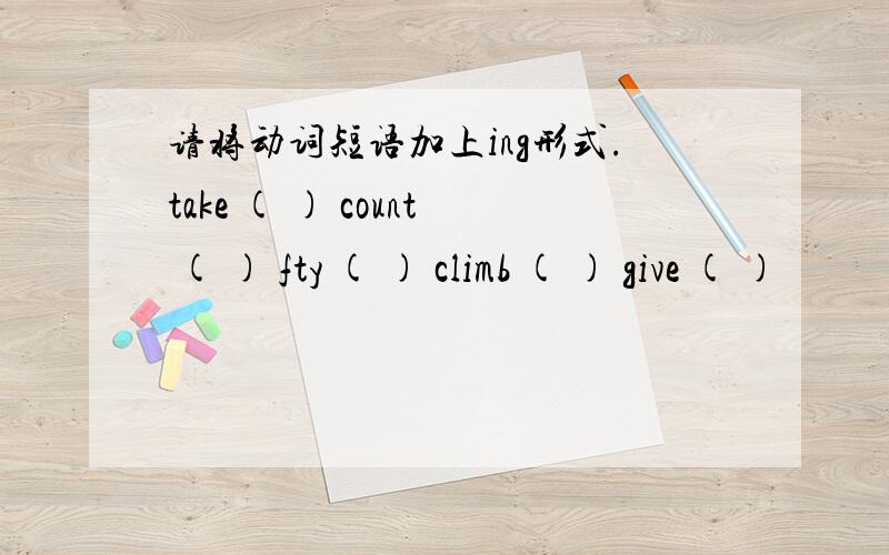 请将动词短语加上ing形式.take ( ) count ( ) fty ( ) climb ( ) give ( )