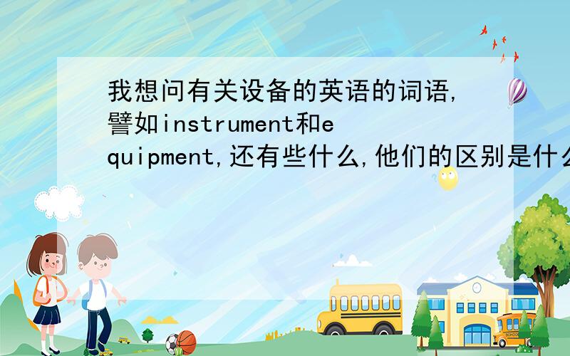 我想问有关设备的英语的词语,譬如instrument和equipment,还有些什么,他们的区别是什么啊 搞不懂 ele