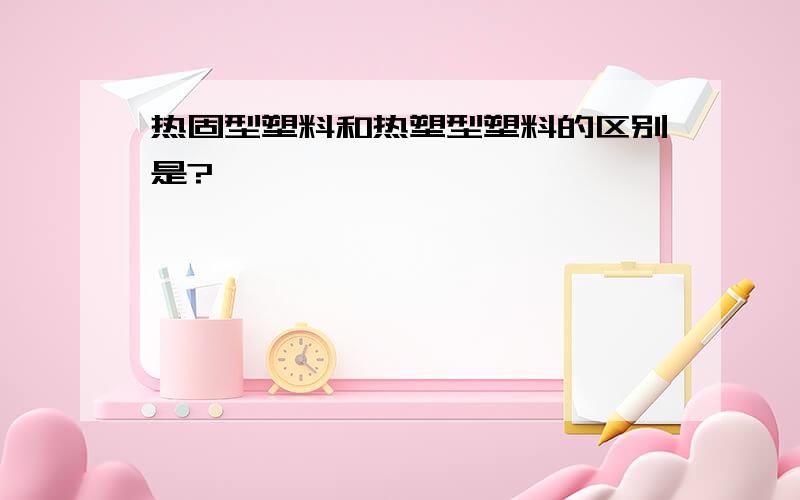 热固型塑料和热塑型塑料的区别是?