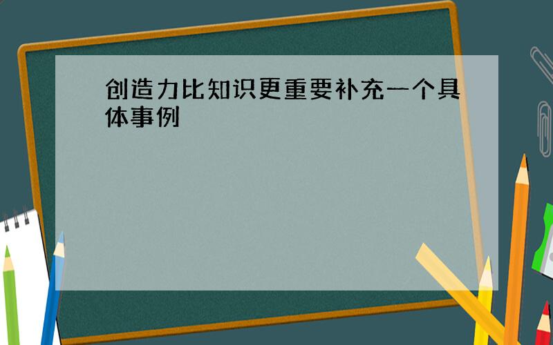 创造力比知识更重要补充一个具体事例