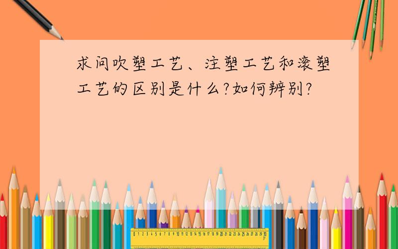 求问吹塑工艺、注塑工艺和滚塑工艺的区别是什么?如何辨别?