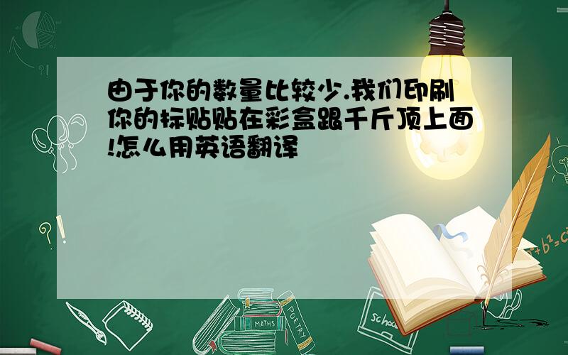 由于你的数量比较少.我们印刷你的标贴贴在彩盒跟千斤顶上面!怎么用英语翻译