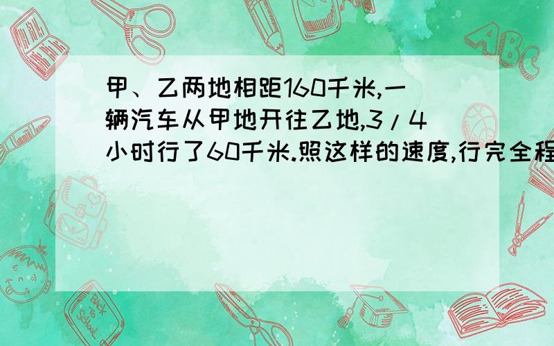 甲、乙两地相距160千米,一辆汽车从甲地开往乙地,3/4小时行了60千米.照这样的速度,行完全程要多少小时?回答者,我肯