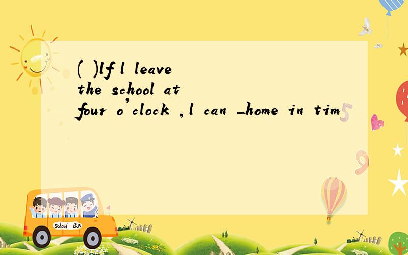 ( )lf l leave the school at four o'clock ,l can _home in tim