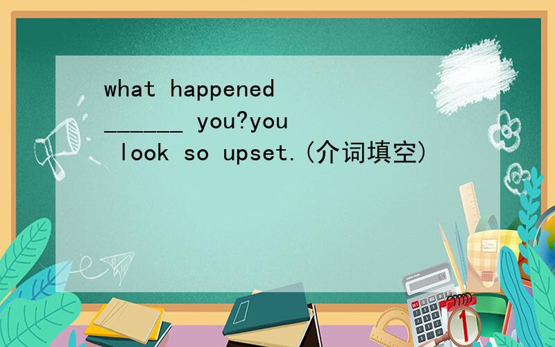 what happened ______ you?you look so upset.(介词填空)