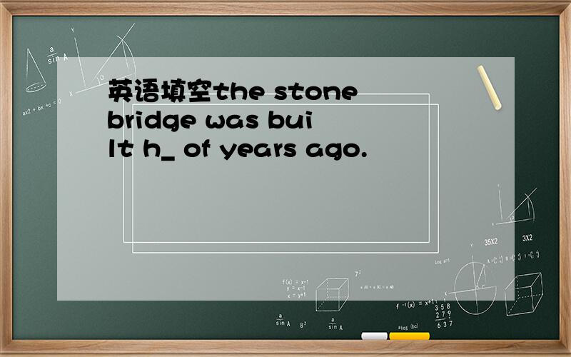 英语填空the stone bridge was built h_ of years ago.