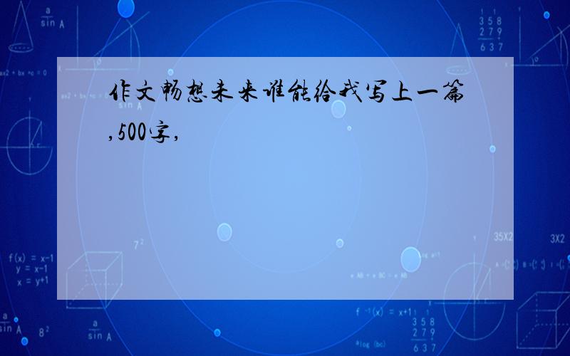 作文畅想未来谁能给我写上一篇,500字,