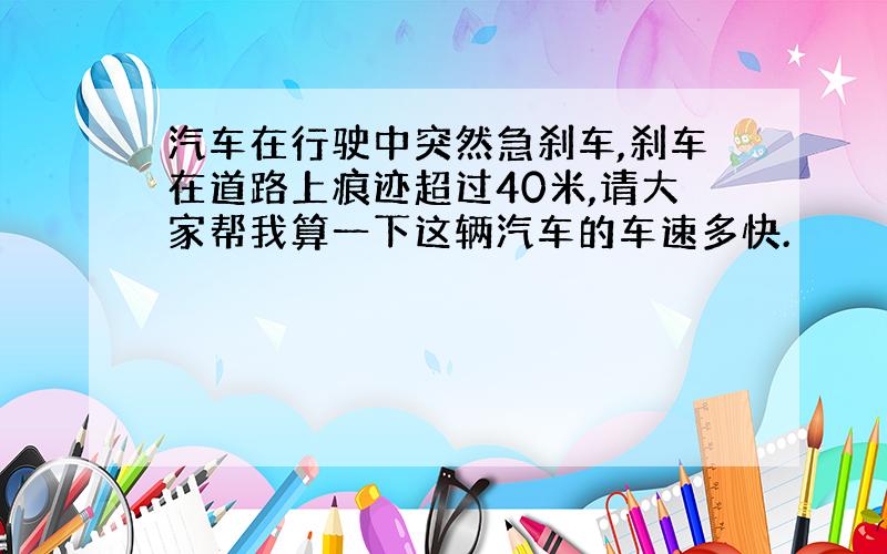 汽车在行驶中突然急刹车,刹车在道路上痕迹超过40米,请大家帮我算一下这辆汽车的车速多快.