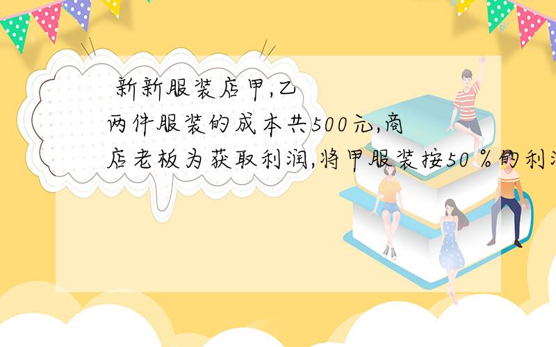  新新服装店甲,乙两件服装的成本共500元,商店老板为获取利润,将甲服装按50％的利润定价,乙服装按40％的利