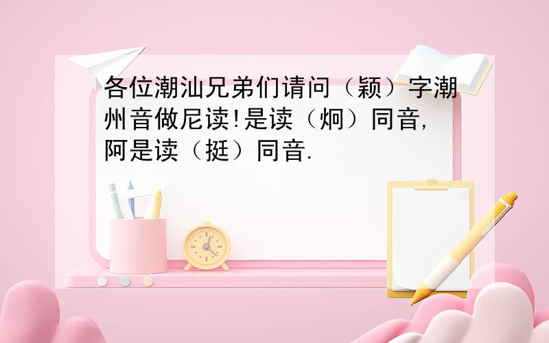 各位潮汕兄弟们请问（颖）字潮州音做尼读!是读（炯）同音,阿是读（挺）同音.