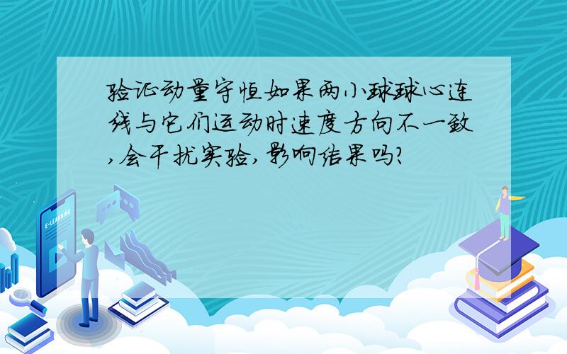 验证动量守恒如果两小球球心连线与它们运动时速度方向不一致,会干扰实验,影响结果吗?