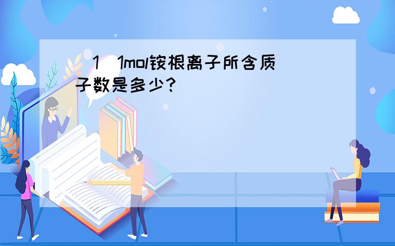 (1)1mol铵根离子所含质子数是多少?