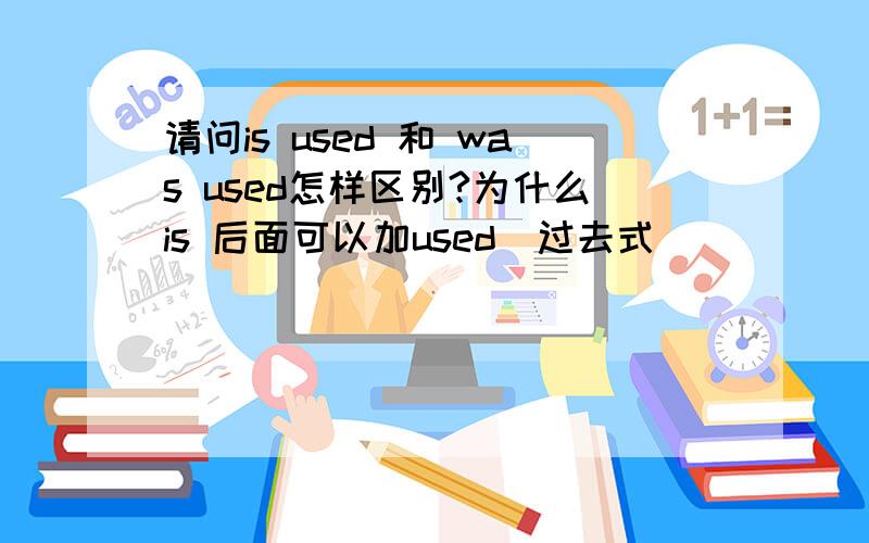 请问is used 和 was used怎样区别?为什么is 后面可以加used(过去式）