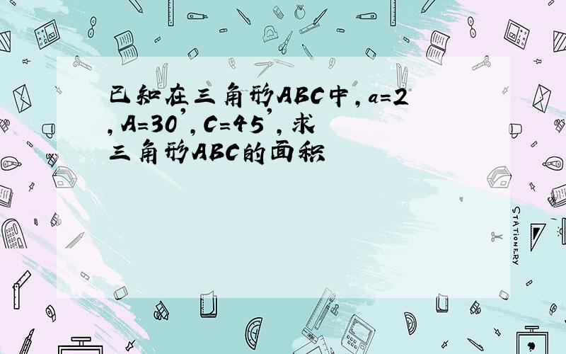 已知在三角形ABC中,a=2,A=30',C=45',求三角形ABC的面积