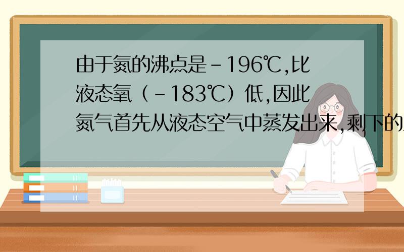 由于氮的沸点是-196℃,比液态氧（-183℃）低,因此氮气首先从液态空气中蒸发出来,剩下的主要就是液态氧