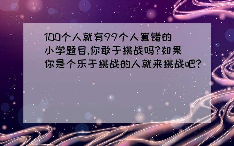 100个人就有99个人算错的小学题目,你敢于挑战吗?如果你是个乐于挑战的人就来挑战吧?