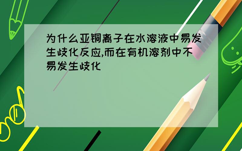 为什么亚铜离子在水溶液中易发生歧化反应,而在有机溶剂中不易发生歧化