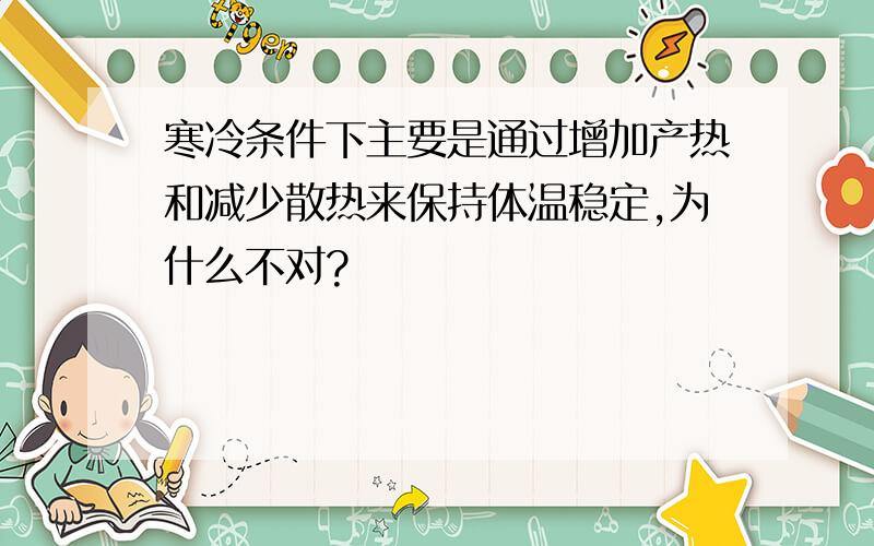 寒冷条件下主要是通过增加产热和减少散热来保持体温稳定,为什么不对?