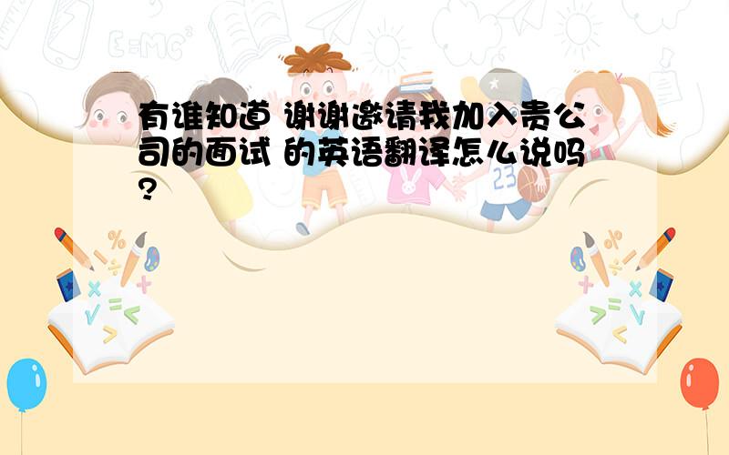 有谁知道 谢谢邀请我加入贵公司的面试 的英语翻译怎么说吗?