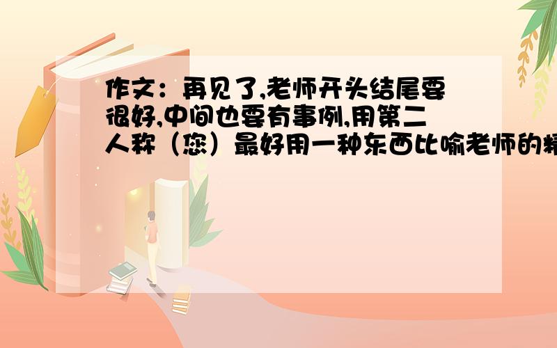 作文：再见了,老师开头结尾要很好,中间也要有事例,用第二人称（您）最好用一种东西比喻老师的精神,例如：蜡烛.要400字以