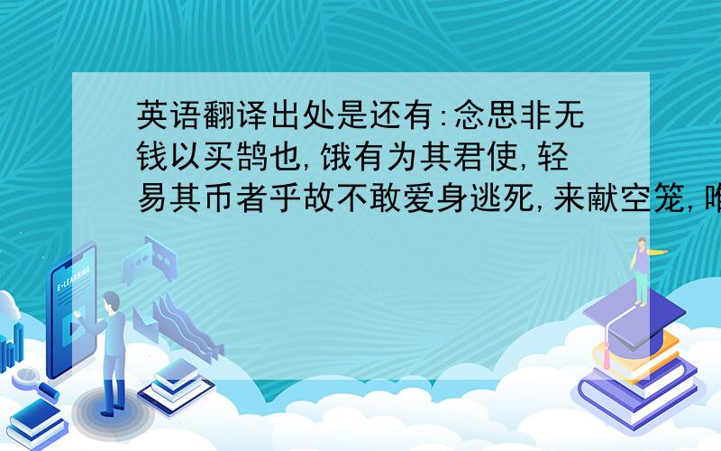 英语翻译出处是还有:念思非无钱以买鹄也,饿有为其君使,轻易其币者乎故不敢爱身逃死,来献空笼,唯主君斧质之诛