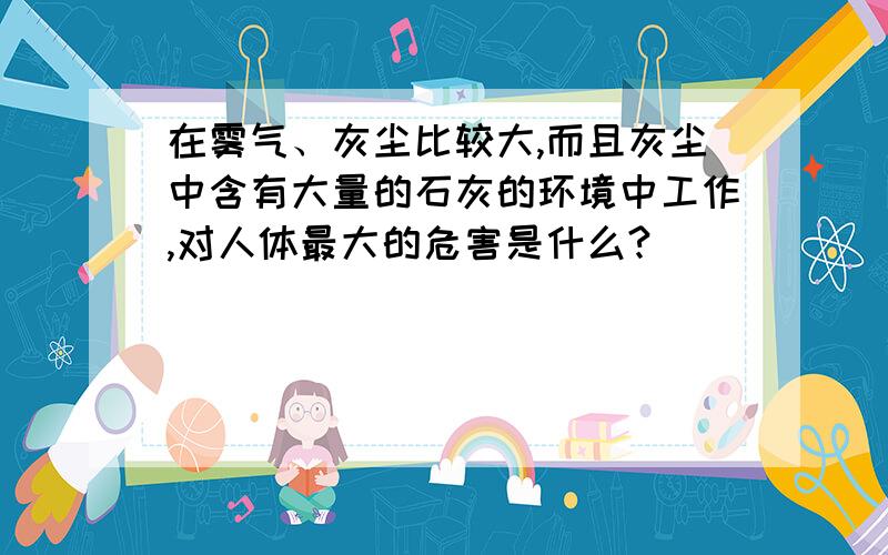 在雾气、灰尘比较大,而且灰尘中含有大量的石灰的环境中工作,对人体最大的危害是什么?