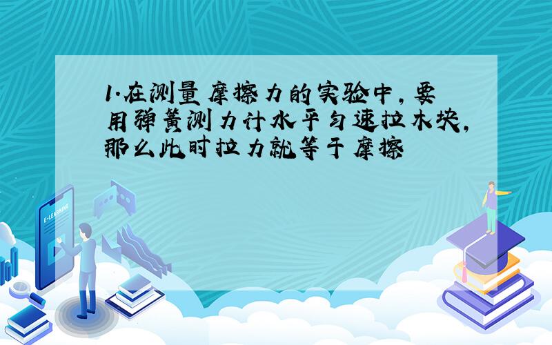 1.在测量摩擦力的实验中,要用弹簧测力计水平匀速拉木块,那么此时拉力就等于摩擦